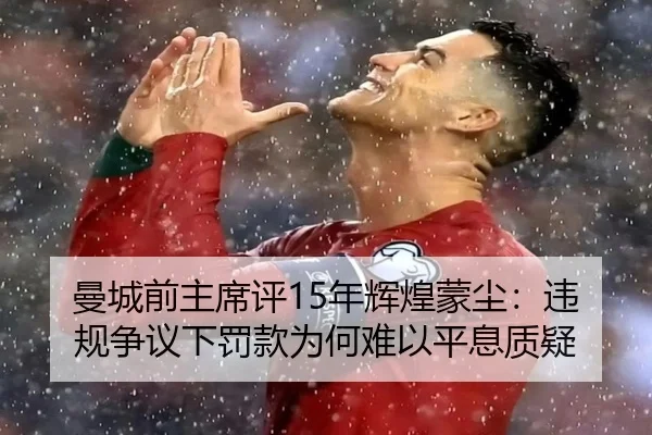 曼城前主席评15年辉煌蒙尘：违规争议下罚款为何难以平息质疑